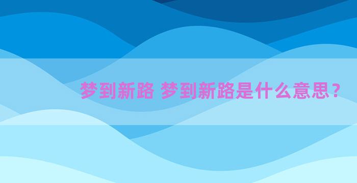 梦到新路 梦到新路是什么意思？